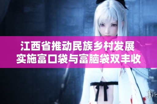 江西省推動民族鄉村發展 實施富口袋與富腦袋雙豐收計劃