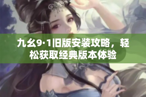 九幺9·1舊版安裝攻略，輕松獲取經(jīng)典版本體驗(yàn)
