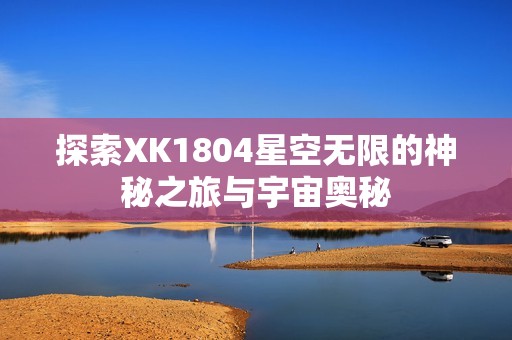 探索XK1804星空無限的神秘之旅與宇宙奧秘