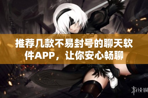 推薦幾款不易封號的聊天軟件APP，讓你安心暢聊