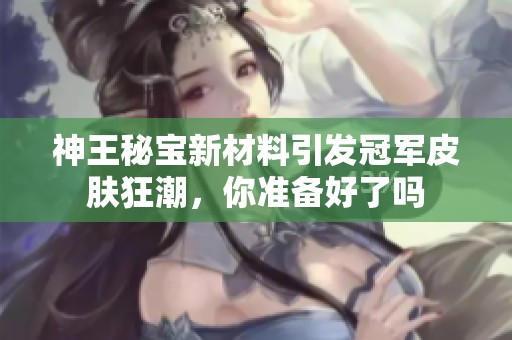 神王秘寶新材料引發冠軍皮膚狂潮，你準備好了嗎