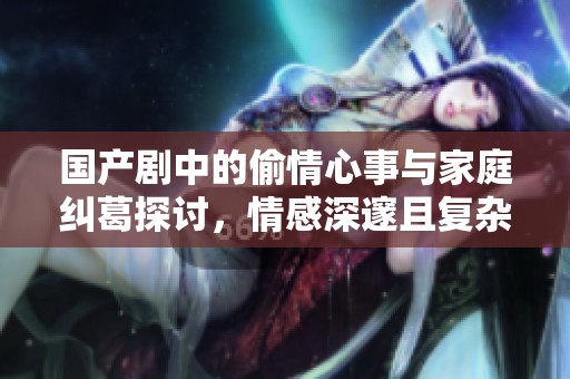 國產劇中的偷情心事與家庭糾葛探討，情感深邃且復雜