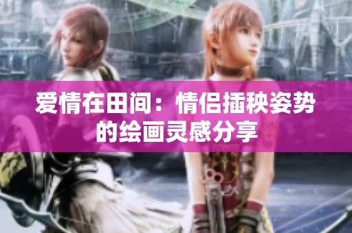 愛情在田間：情侶插秧姿勢的繪畫靈感分享