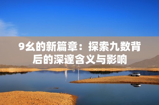 9幺的新篇章：探索九數背后的深邃含義與影響