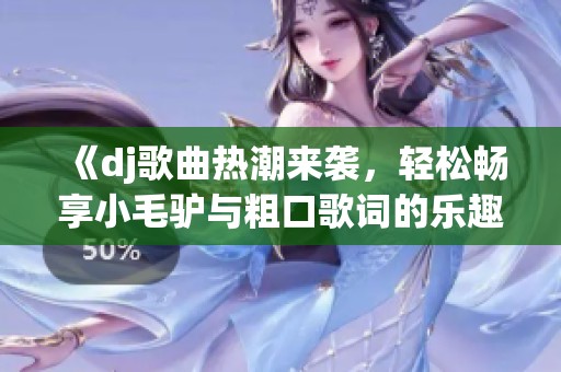 《dj歌曲熱潮來襲，輕松暢享小毛驢與粗口歌詞的樂趣》