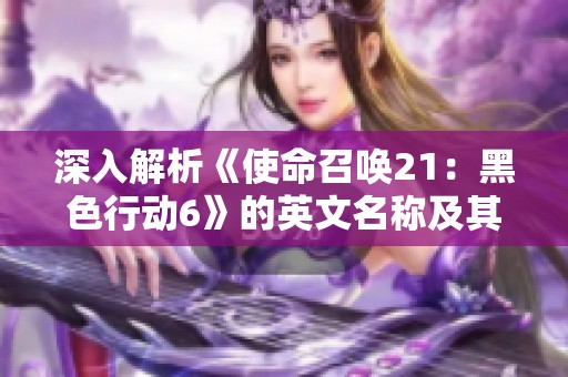 深入解析《使命召喚21：黑色行動(dòng)6》的英文名稱及其驚艷游戲內(nèi)容