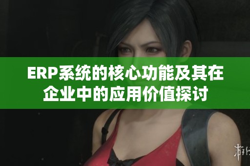 ERP系統的核心功能及其在企業中的應用價值探討