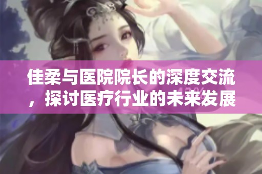 佳柔與醫院院長的深度交流，探討醫療行業的未來發展方向