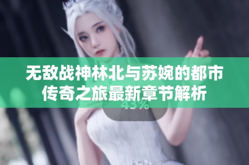 無敵戰神林北與蘇婉的都市傳奇之旅最新章節解析