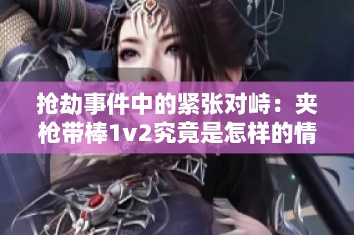搶劫事件中的緊張對峙：夾槍帶棒1v2究竟是怎樣的情形