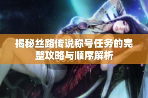 揭秘絲路傳說稱號任務的完整攻略與順序解析