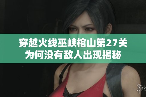 穿越火線巫峽棺山第27關為何沒有敵人出現揭秘