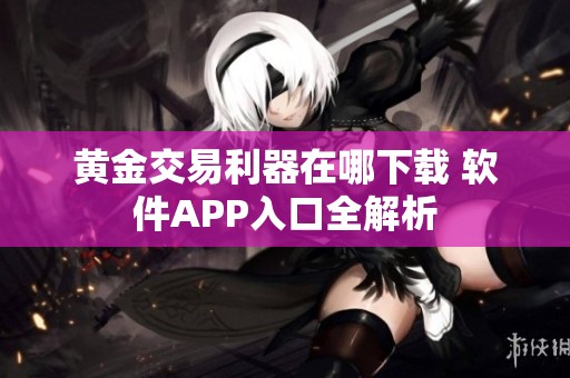 黃金交易利器在哪下載 軟件APP入口全解析