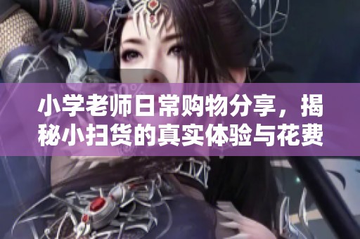 小學(xué)老師日常購(gòu)物分享，揭秘小掃貨的真實(shí)體驗(yàn)與花費(fèi)分析