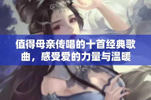 值得母親傳唱的十首經典歌曲，感受愛的力量與溫暖