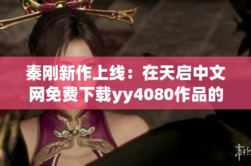 秦剛新作上線：在天啟中文網免費下載yy4080作品的最佳途徑