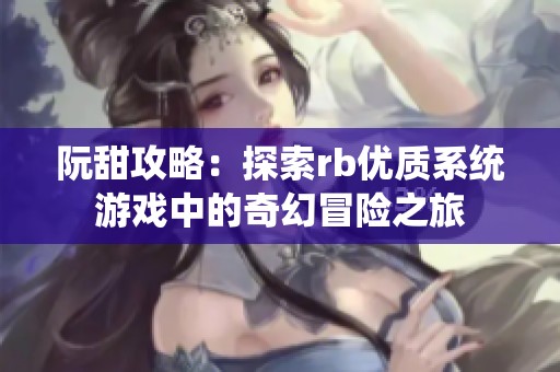 阮甜攻略：探索rb優(yōu)質(zhì)系統(tǒng)游戲中的奇幻冒險(xiǎn)之旅