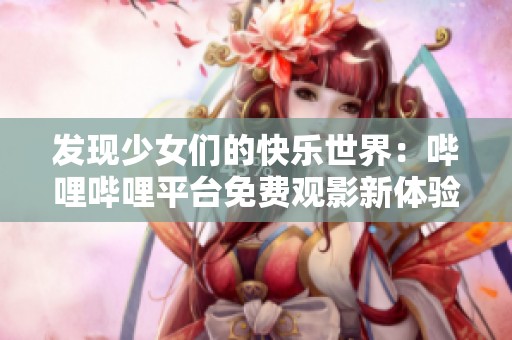 發(fā)現(xiàn)少女們的快樂(lè)世界：?jiǎn)袅▎袅ㄆ脚_(tái)免費(fèi)觀影新體驗(yàn)