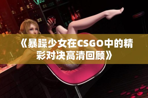 《暴躁少女在CSGO中的精彩對決高清回顧》