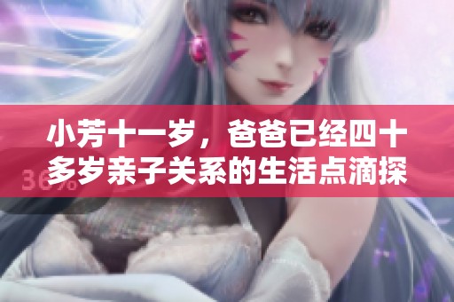 小芳十一歲，爸爸已經(jīng)四十多歲親子關(guān)系的生活點(diǎn)滴探討