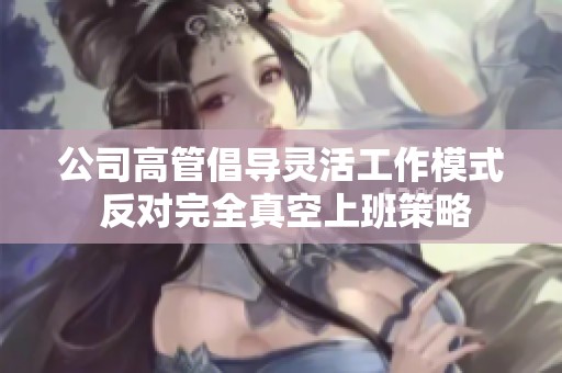 公司高管倡導靈活工作模式 反對完全真空上班策略