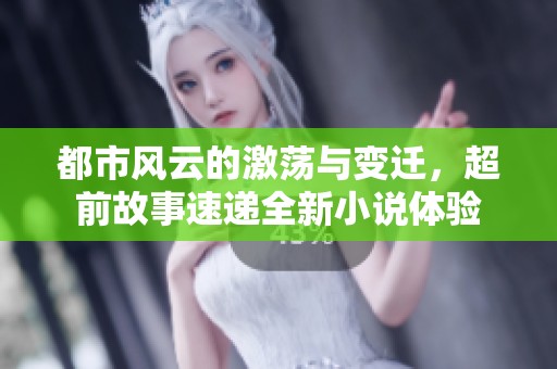 都市風(fēng)云的激蕩與變遷，超前故事速遞全新小說(shuō)體驗(yàn)