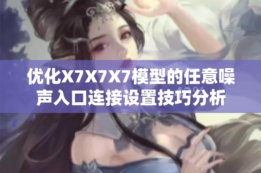 優(yōu)化X7X7X7模型的任意噪聲入口連接設(shè)置技巧分析