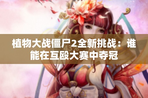 植物大戰僵尸2全新挑戰：誰能在互毆大賽中奪冠