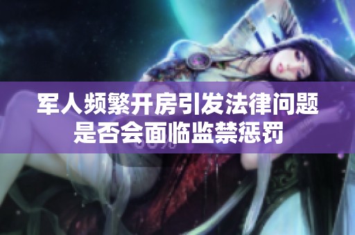 軍人頻繁開房引發法律問題是否會面臨監禁懲罰