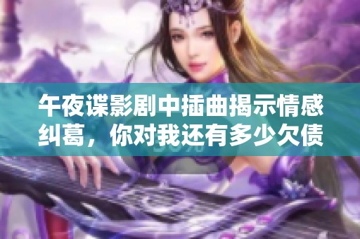 午夜諜影劇中插曲揭示情感糾葛，你對(duì)我還有多少欠債