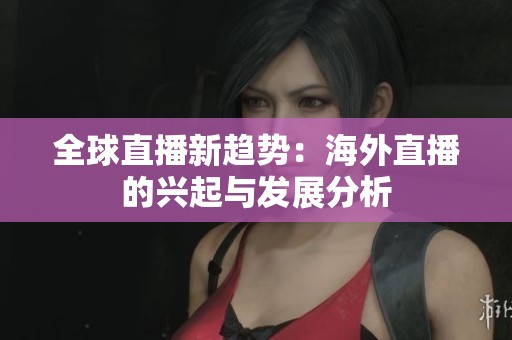 全球直播新趨勢：海外直播的興起與發(fā)展分析