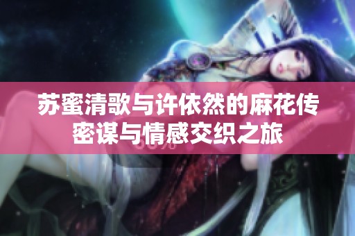 蘇蜜清歌與許依然的麻花傳密謀與情感交織之旅
