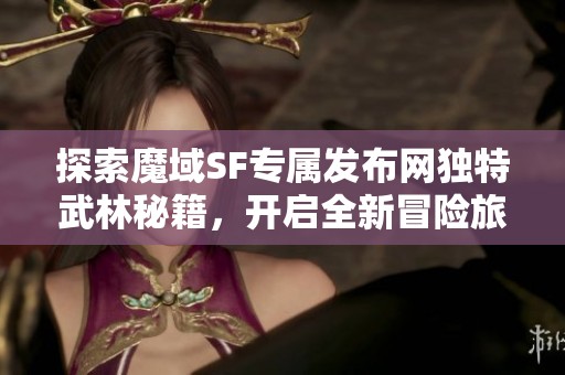 探索魔域SF專屬發(fā)布網(wǎng)獨特武林秘籍，開啟全新冒險旅程