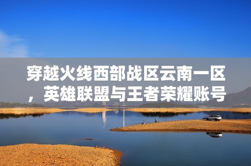 穿越火線西部戰區云南一區，英雄聯盟與王者榮耀賬號整合大揭秘