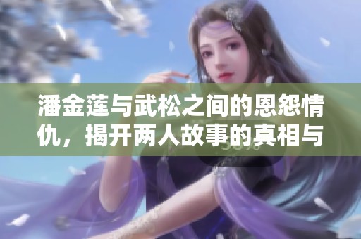 潘金蓮與武松之間的恩怨情仇，揭開兩人故事的真相與秘密