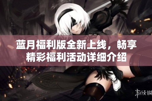 藍月福利版全新上線，暢享精彩福利活動詳細介紹