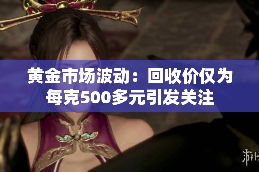 黃金市場(chǎng)波動(dòng)：回收價(jià)僅為每克500多元引發(fā)關(guān)注