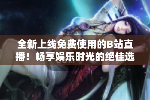 全新上線免費使用的B站直播！暢享娛樂時光的絕佳選擇
