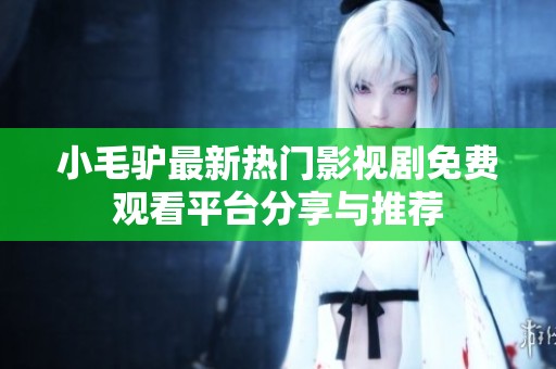 小毛驢最新熱門影視劇免費觀看平臺分享與推薦