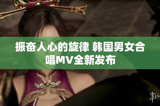 振奮人心的旋律 韓國男女合唱MV全新發(fā)布