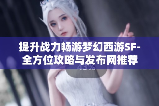 提升戰(zhàn)力暢游夢幻西游SF-全方位攻略與發(fā)布網(wǎng)推薦