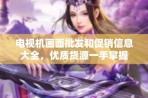 電視機畫面批發(fā)和促銷信息大全，優(yōu)質(zhì)貨源一手掌握
