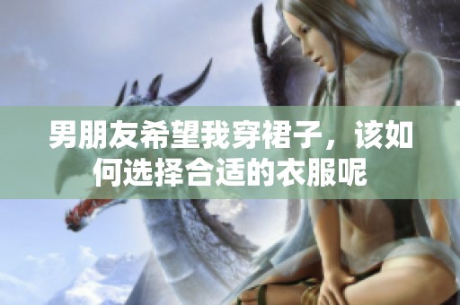 男朋友希望我穿裙子，該如何選擇合適的衣服呢