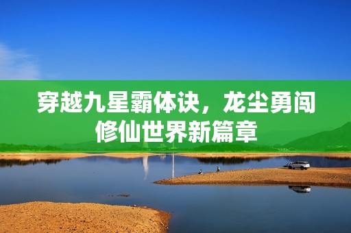 穿越九星霸體訣，龍塵勇闖修仙世界新篇章