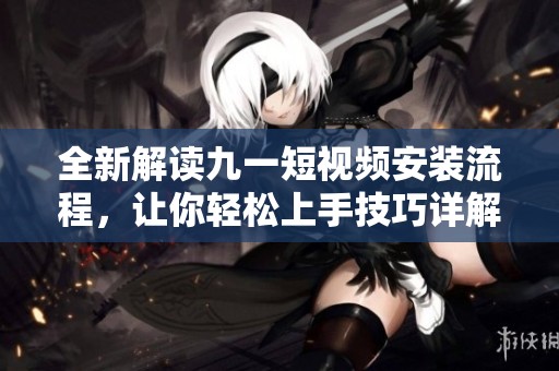 全新解讀九一短視頻安裝流程，讓你輕松上手技巧詳解