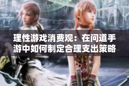 理性游戲消費觀：在問道手游中如何制定合理支出策略