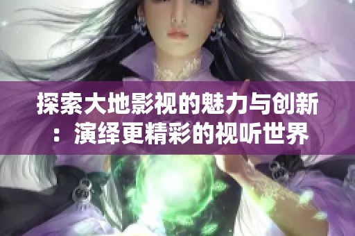 探索大地影視的魅力與創新：演繹更精彩的視聽世界