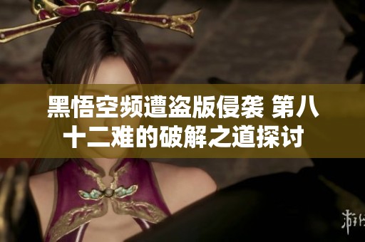 黑悟空頻遭盜版侵襲 第八十二難的破解之道探討