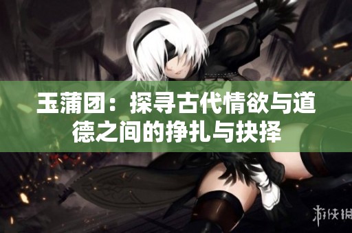 玉蒲團：探尋古代情欲與道德之間的掙扎與抉擇
