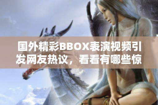 國外精彩BBOX表演視頻引發網友熱議，看看有哪些驚艷瞬間